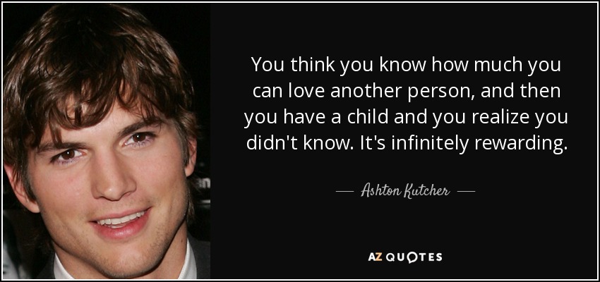 You think you know how much you can love another person, and then you have a child and you realize you didn't know. It's infinitely rewarding. - Ashton Kutcher