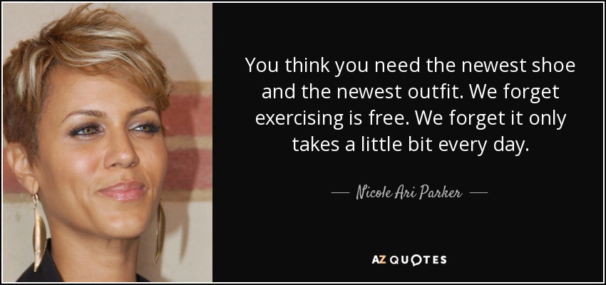 You think you need the newest shoe and the newest outfit. We forget exercising is free. We forget it only takes a little bit every day. - Nicole Ari Parker