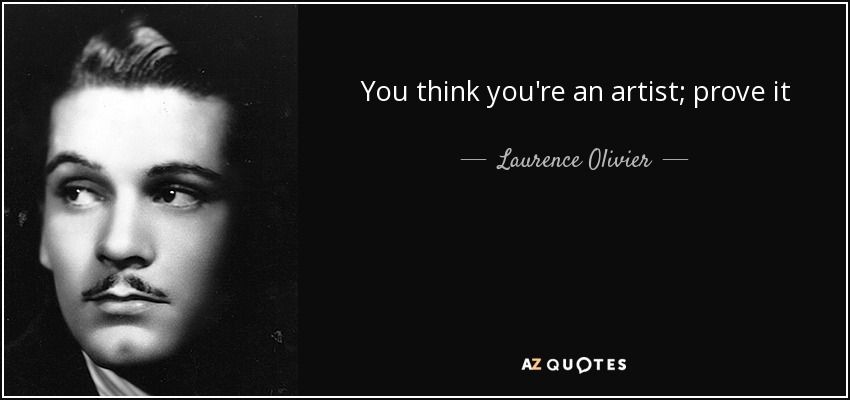 You think you're an artist; prove it - Laurence Olivier