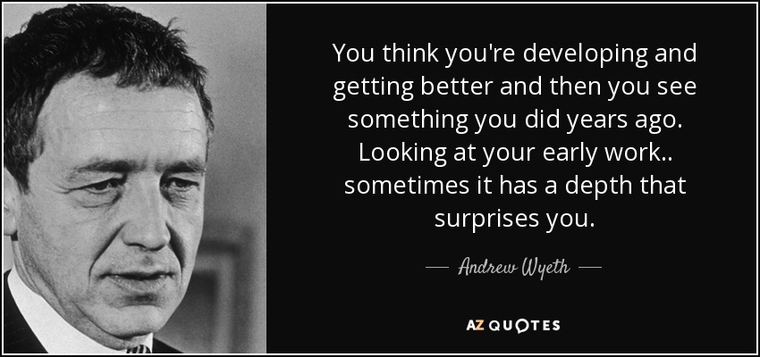 You think you're developing and getting better and then you see something you did years ago. Looking at your early work.. sometimes it has a depth that surprises you. - Andrew Wyeth