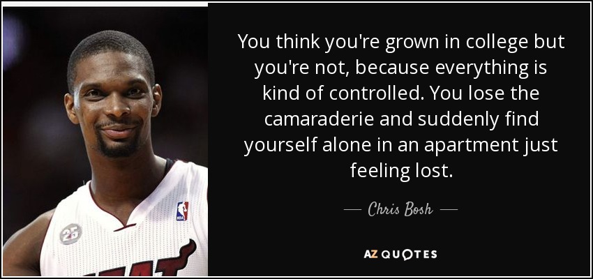 You think you're grown in college but you're not, because everything is kind of controlled. You lose the camaraderie and suddenly find yourself alone in an apartment just feeling lost. - Chris Bosh