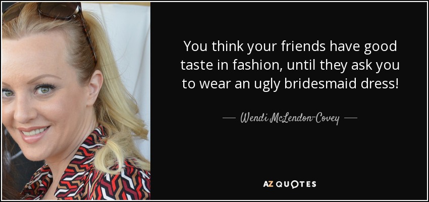 You think your friends have good taste in fashion, until they ask you to wear an ugly bridesmaid dress! - Wendi McLendon-Covey