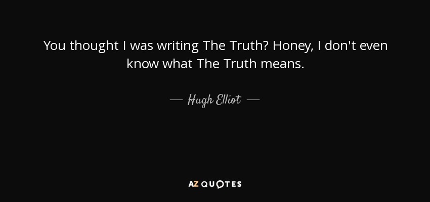 You thought I was writing The Truth? Honey, I don't even know what The Truth means. - Hugh Elliot
