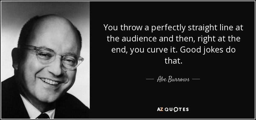 You throw a perfectly straight line at the audience and then, right at the end, you curve it. Good jokes do that. - Abe Burrows