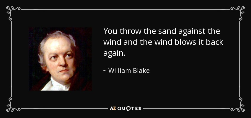 You throw the sand against the wind and the wind blows it back again. - William Blake