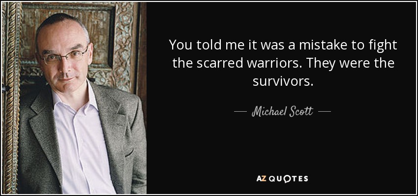 You told me it was a mistake to fight the scarred warriors. They were the survivors. - Michael Scott