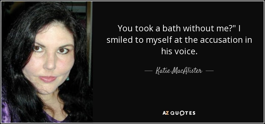 You took a bath without me?