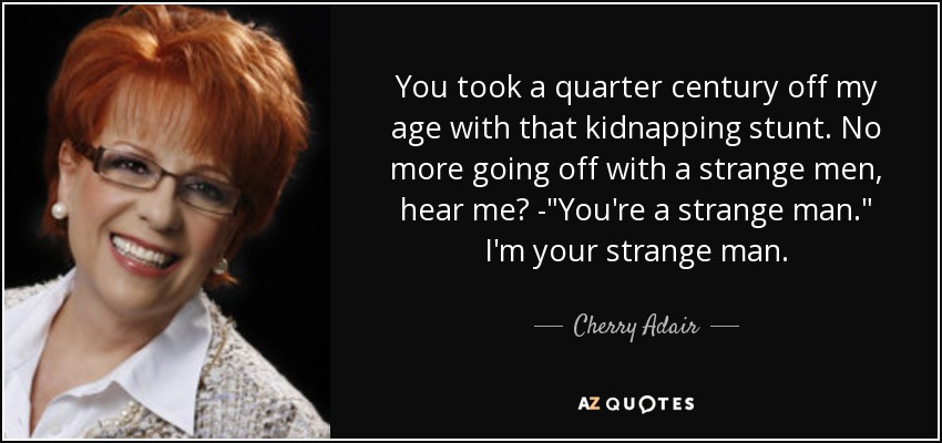 You took a quarter century off my age with that kidnapping stunt. No more going off with a strange men, hear me? -