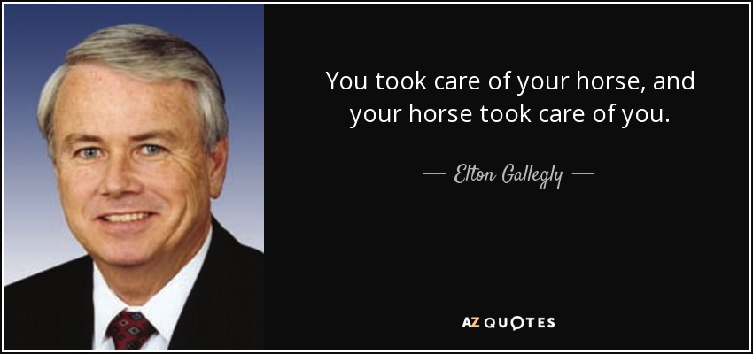 You took care of your horse, and your horse took care of you. - Elton Gallegly