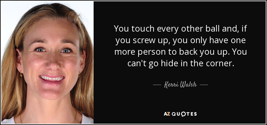 You touch every other ball and, if you screw up, you only have one more person to back you up. You can't go hide in the corner. - Kerri Walsh