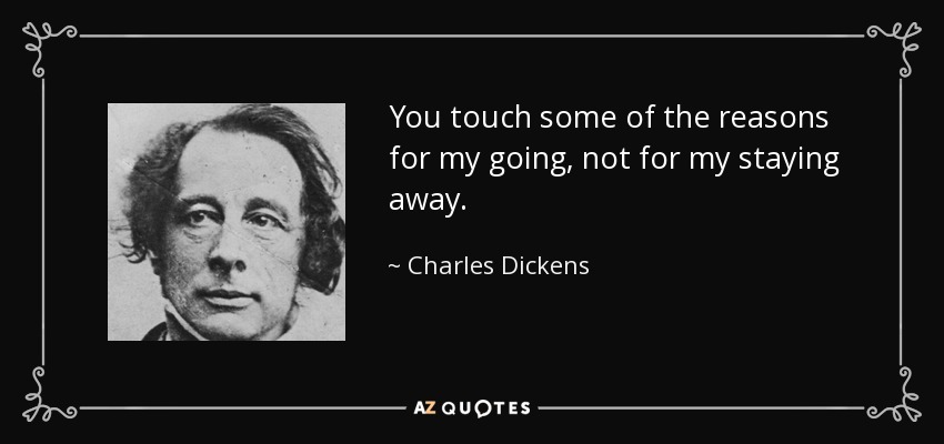 You touch some of the reasons for my going, not for my staying away. - Charles Dickens