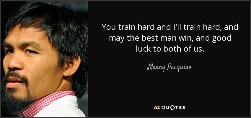 You train hard and I'll train hard, and may the best man win, and good luck to both of us. - Manny Pacquiao