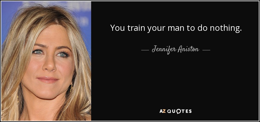 You train your man to do nothing. - Jennifer Aniston