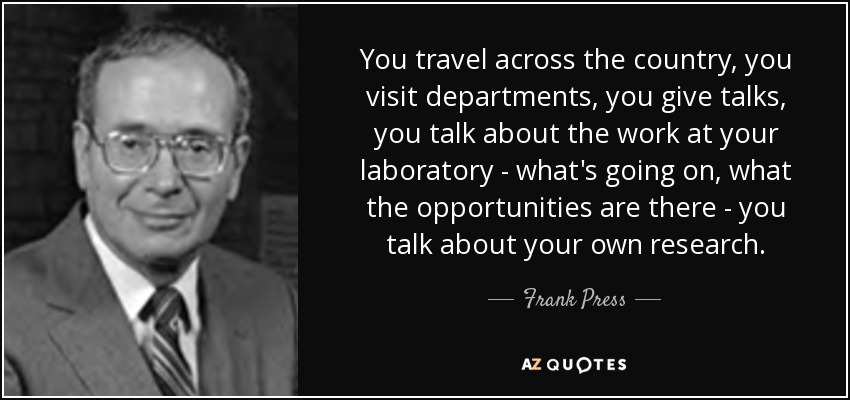 You travel across the country, you visit departments, you give talks, you talk about the work at your laboratory - what's going on, what the opportunities are there - you talk about your own research. - Frank Press