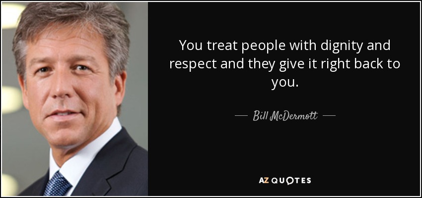 You treat people with dignity and respect and they give it right back to you. - Bill McDermott
