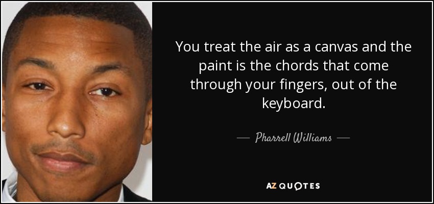 You treat the air as a canvas and the paint is the chords that come through your fingers, out of the keyboard. - Pharrell Williams