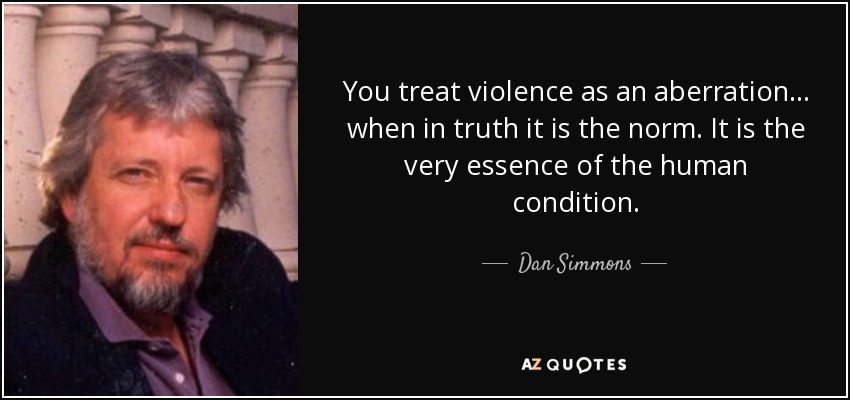 You treat violence as an aberration ... when in truth it is the norm. It is the very essence of the human condition. - Dan Simmons