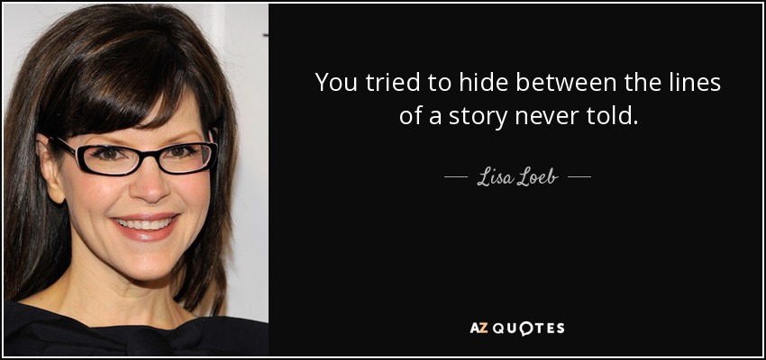 You tried to hide between the lines of a story never told. - Lisa Loeb