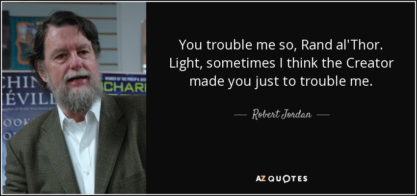 You trouble me so, Rand al'Thor. Light, sometimes I think the Creator made you just to trouble me. - Robert Jordan