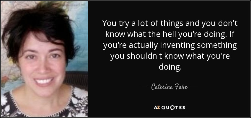 You try a lot of things and you don't know what the hell you're doing. If you're actually inventing something you shouldn't know what you're doing. - Caterina Fake