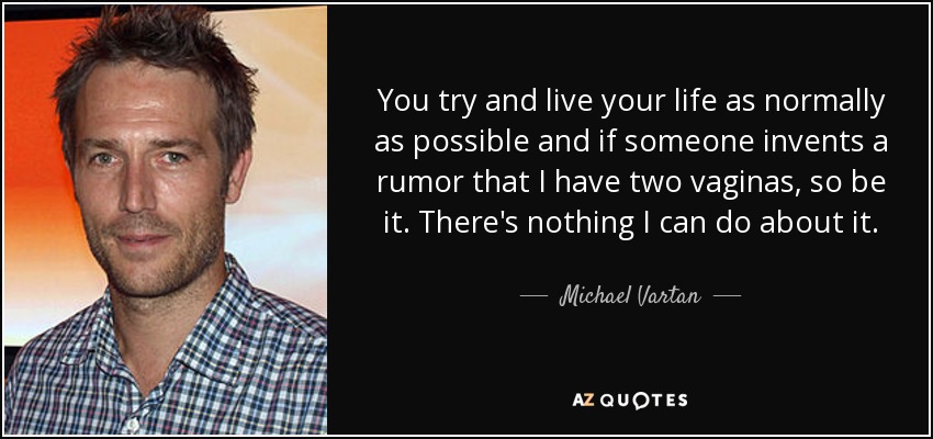 You try and live your life as normally as possible and if someone invents a rumor that I have two vaginas, so be it. There's nothing I can do about it. - Michael Vartan