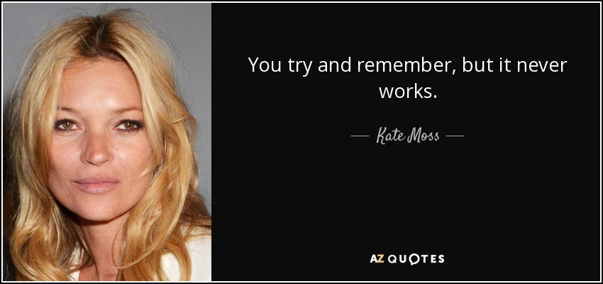 You try and remember, but it never works. - Kate Moss