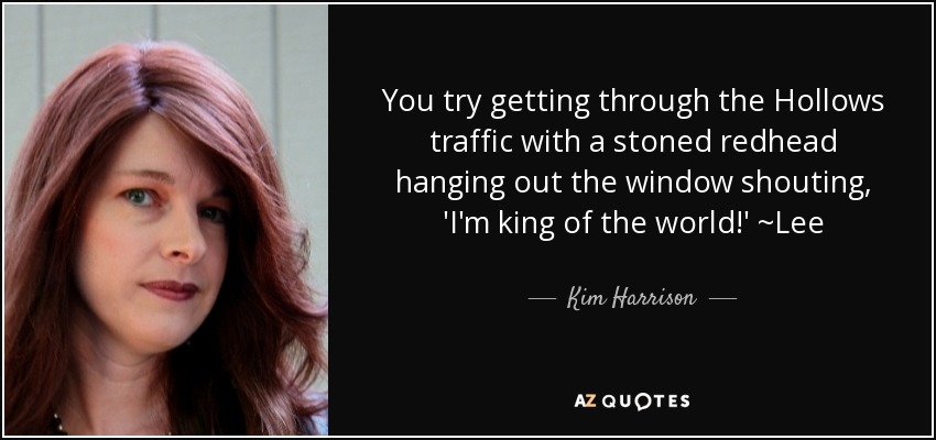 You try getting through the Hollows traffic with a stoned redhead hanging out the window shouting, 'I'm king of the world!' ~Lee - Kim Harrison