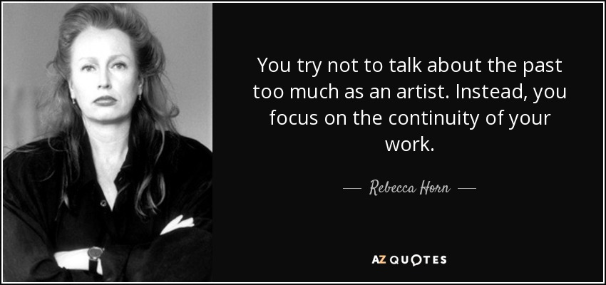 You try not to talk about the past too much as an artist. Instead, you focus on the continuity of your work. - Rebecca Horn