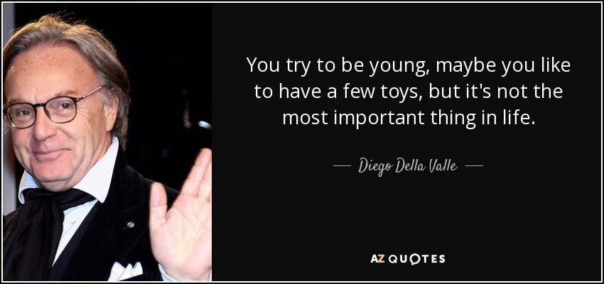 You try to be young, maybe you like to have a few toys, but it's not the most important thing in life. - Diego Della Valle