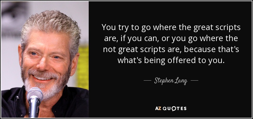 You try to go where the great scripts are, if you can, or you go where the not great scripts are, because that's what's being offered to you. - Stephen Lang