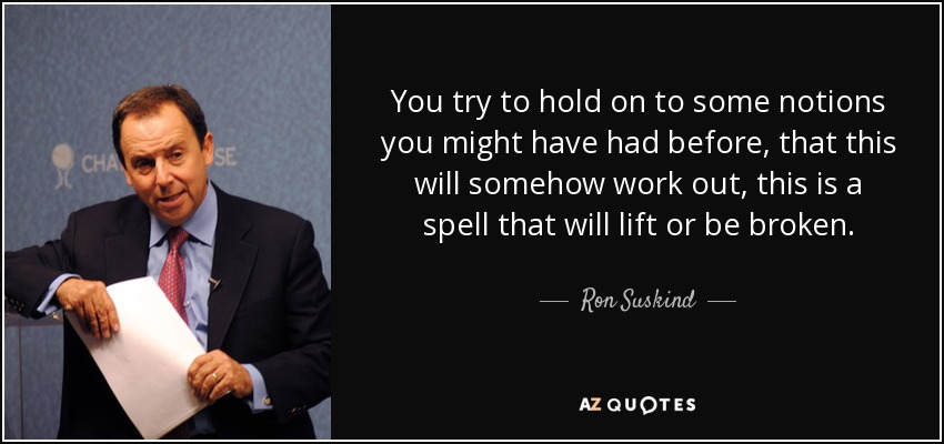 You try to hold on to some notions you might have had before, that this will somehow work out, this is a spell that will lift or be broken. - Ron Suskind