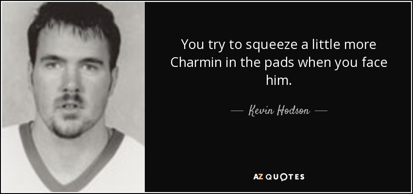 You try to squeeze a little more Charmin in the pads when you face him. - Kevin Hodson