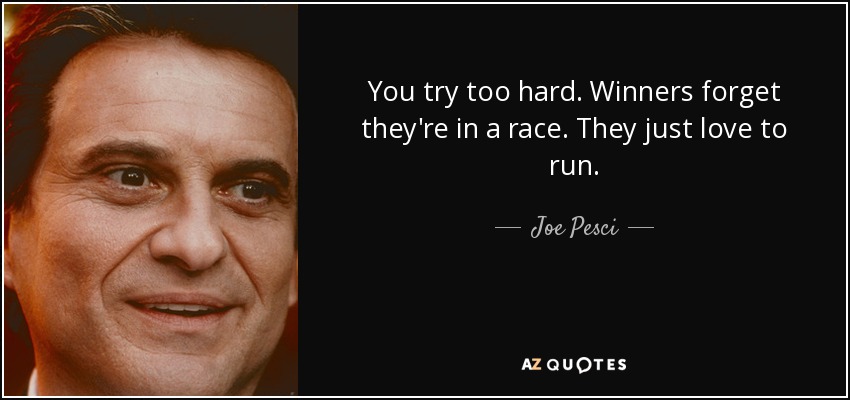 You try too hard. Winners forget they're in a race. They just love to run. - Joe Pesci