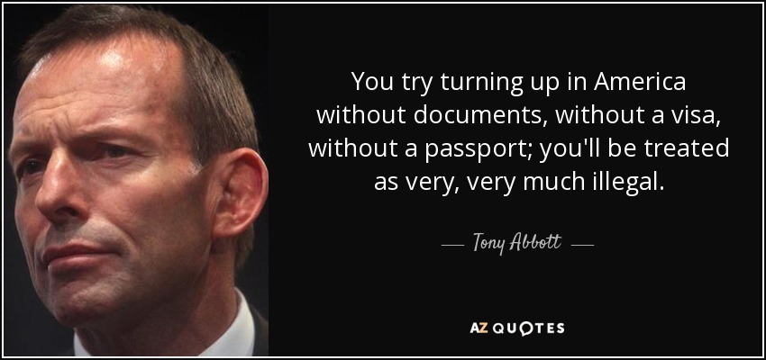 You try turning up in America without documents, without a visa, without a passport; you'll be treated as very, very much illegal. - Tony Abbott