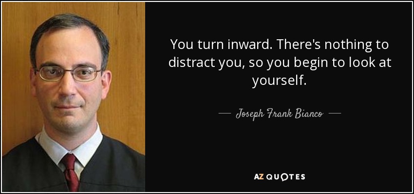 You turn inward. There's nothing to distract you, so you begin to look at yourself. - Joseph Frank Bianco