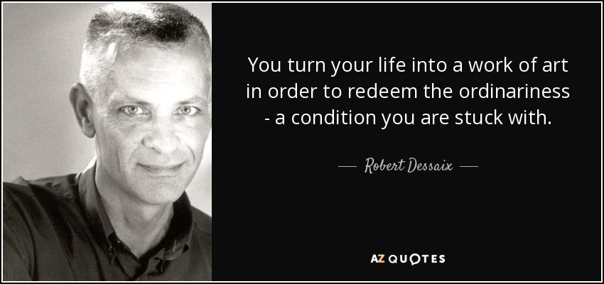 You turn your life into a work of art in order to redeem the ordinariness - a condition you are stuck with. - Robert Dessaix