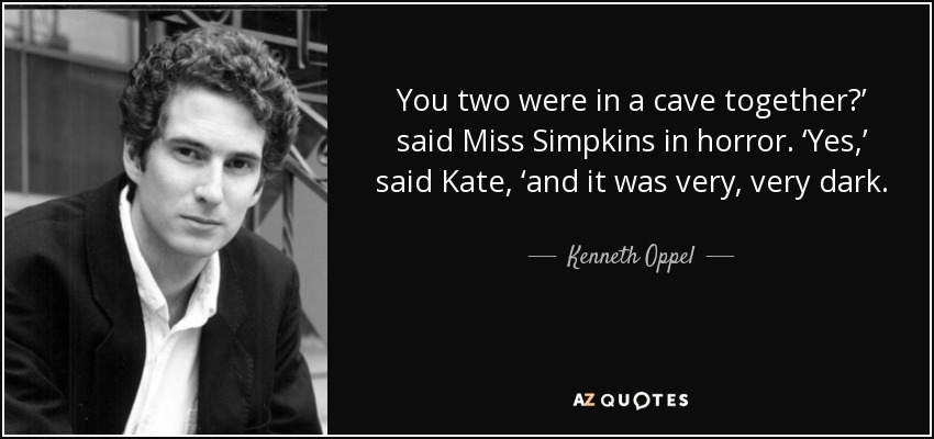 You two were in a cave together?’ said Miss Simpkins in horror. ‘Yes,’ said Kate, ‘and it was very, very dark. - Kenneth Oppel