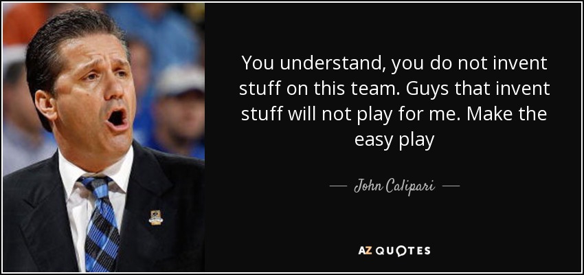 You understand, you do not invent stuff on this team. Guys that invent stuff will not play for me. Make the easy play - John Calipari