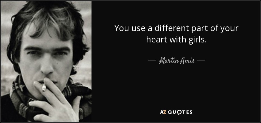 You use a different part of your heart with girls. - Martin Amis