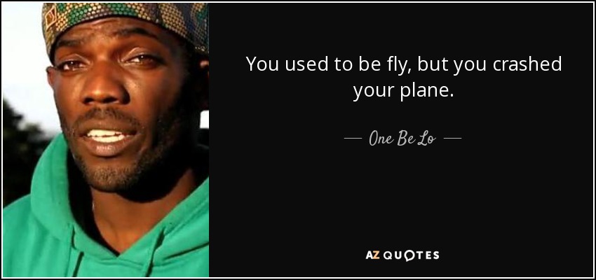 You used to be fly, but you crashed your plane. - One Be Lo