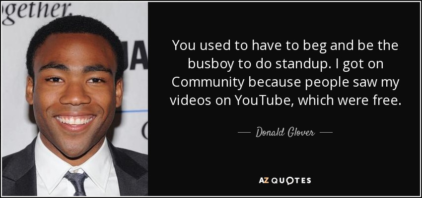 You used to have to beg and be the busboy to do standup. I got on Community because people saw my videos on YouTube, which were free. - Donald Glover