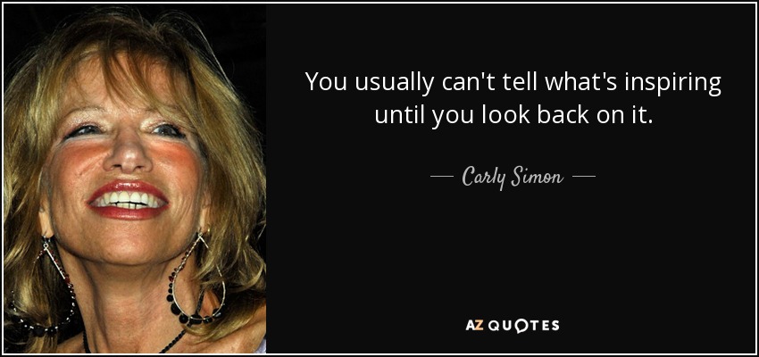 You usually can't tell what's inspiring until you look back on it. - Carly Simon