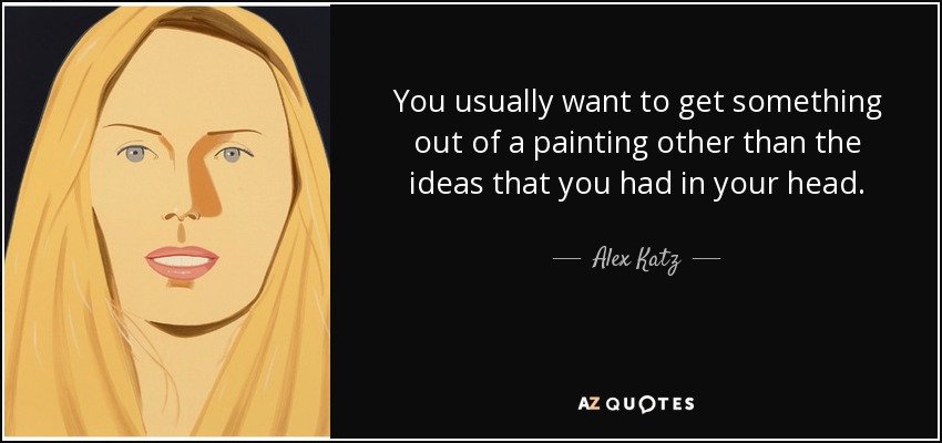 You usually want to get something out of a painting other than the ideas that you had in your head. - Alex Katz
