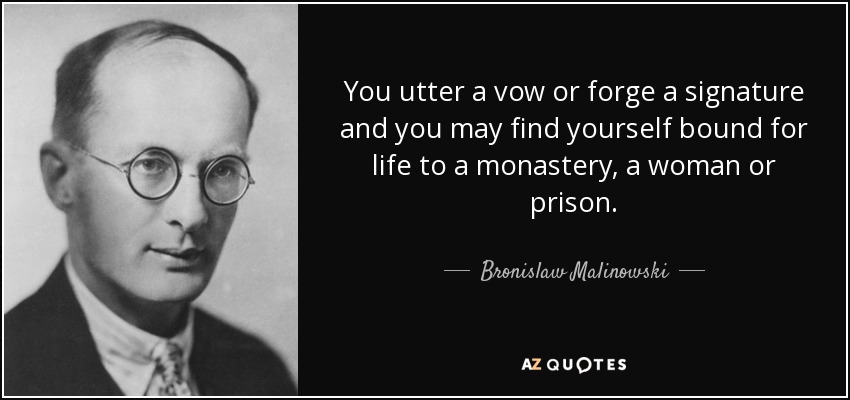 You utter a vow or forge a signature and you may find yourself bound for life to a monastery, a woman or prison. - Bronislaw Malinowski