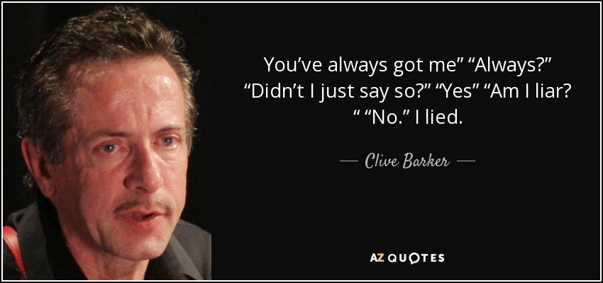 You’ve always got me” “Always?” “Didn’t I just say so?” “Yes” “Am I liar? “ “No.” I lied. - Clive Barker