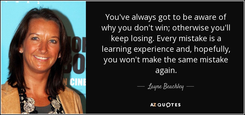 You've always got to be aware of why you don't win; otherwise you'll keep losing. Every mistake is a learning experience and, hopefully, you won't make the same mistake again. - Layne Beachley