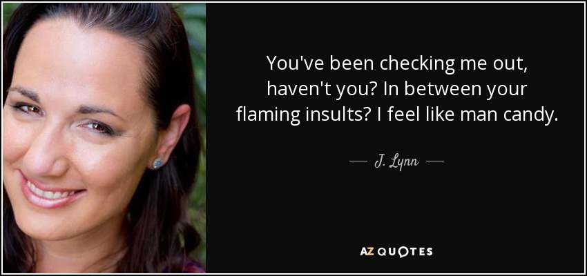 You've been checking me out, haven't you? In between your flaming insults? I feel like man candy. - J. Lynn