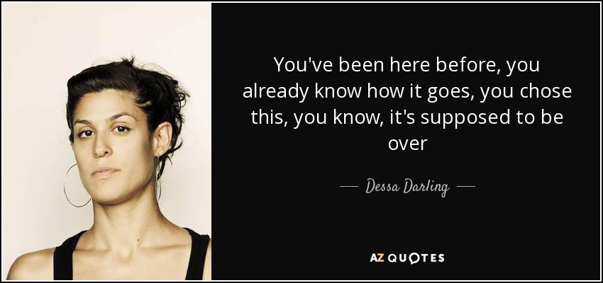 You've been here before, you already know how it goes, you chose this, you know, it's supposed to be over - Dessa Darling