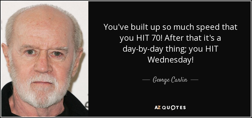 You've built up so much speed that you HIT 70! After that it's a day-by-day thing; you HIT Wednesday! - George Carlin