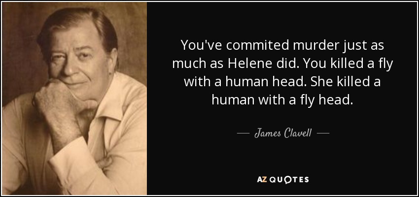 You've commited murder just as much as Helene did. You killed a fly with a human head. She killed a human with a fly head. - James Clavell